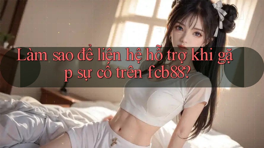 Làm sao để liên hệ hỗ trợ khi gặp sự cố trên fcb88? Làm sao để liên hệ hỗ trợ khi gặp sự cố trên fcb88?