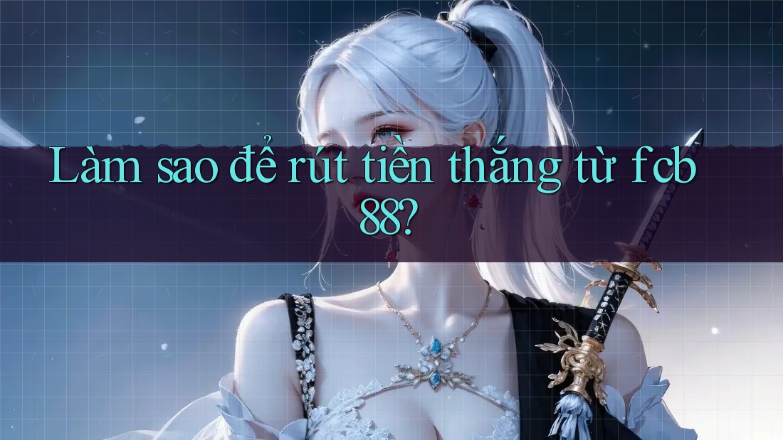 Làm sao để rút tiền thắng từ fcb88? Làm sao để rút tiền thắng từ fcb88?