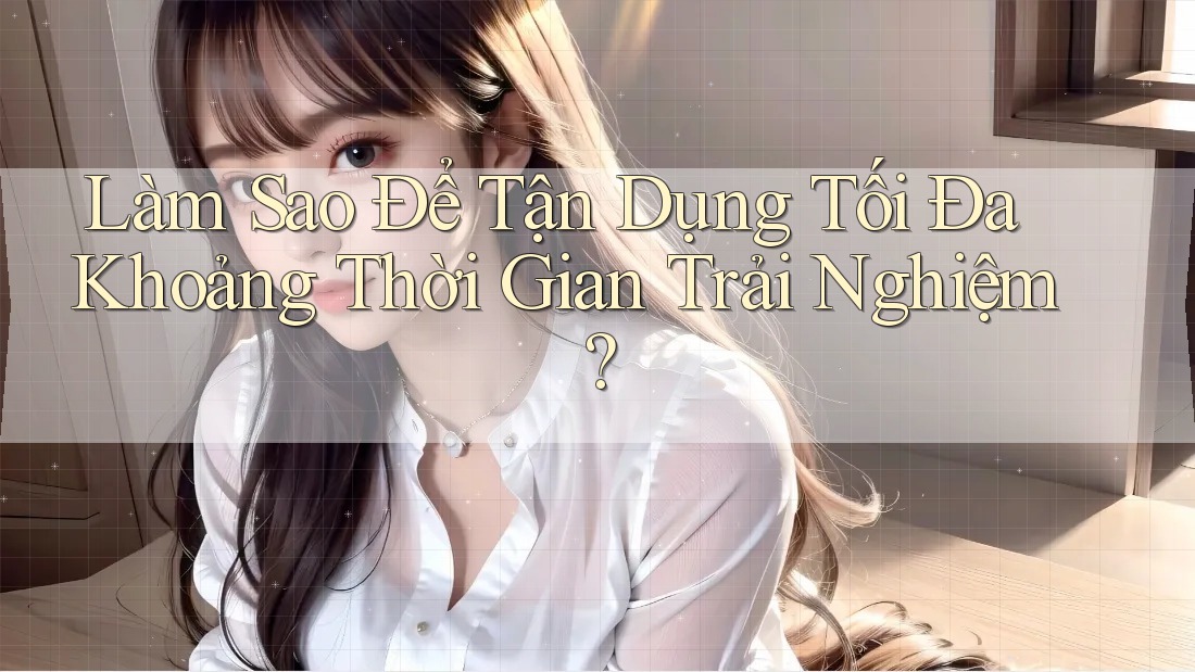 Làm Sao Để Tận Dụng Tối Đa Khoảng Thời Gian Trải Nghiệm?