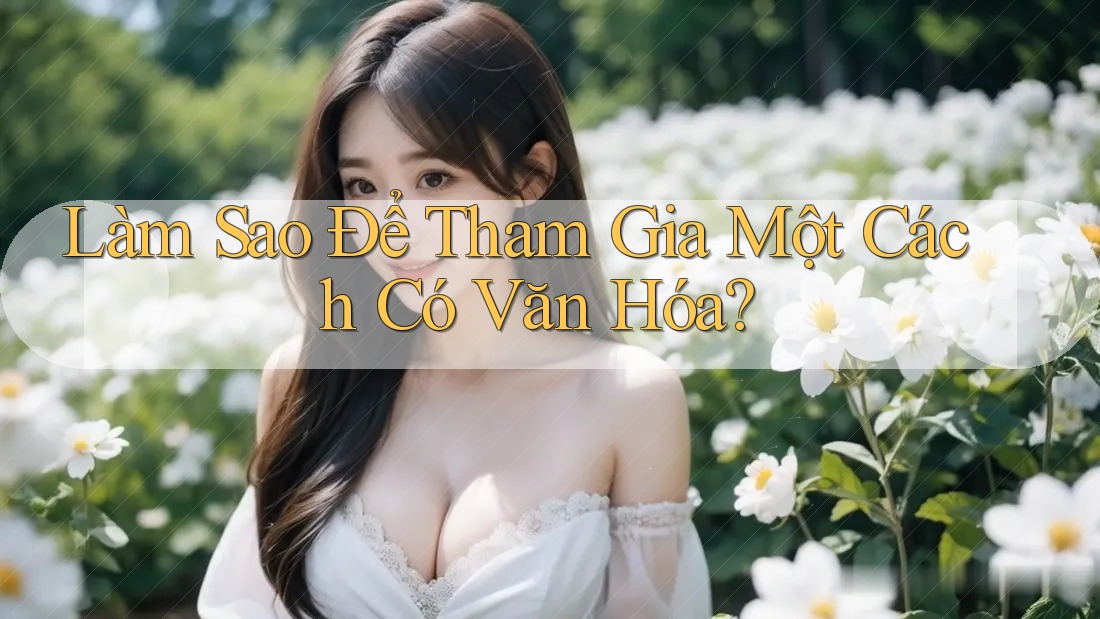 Làm Sao Để Tham Gia Một Cách Có Văn Hóa? Làm Sao Để Tham Gia Một Cách Có Văn Hóa?