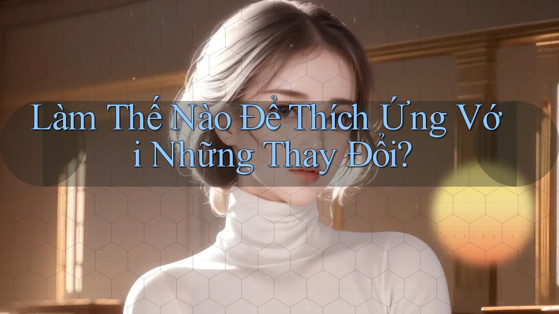 Làm Thế Nào Để Thích Ứng Với Những Thay Đổi?