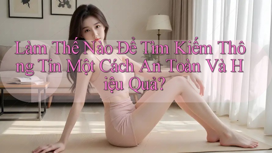 Làm Thế Nào Để Tìm Kiếm Thông Tin Một Cách An Toàn Và Hiệu Quả? Làm Thế Nào Để Tìm Kiếm Thông Tin Một Cách An Toàn Và Hiệu Quả?