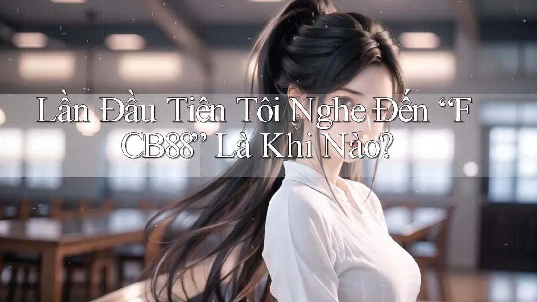 Lần Đầu Tiên Tôi Nghe Đến “FCB88” Là Khi Nào? Lần Đầu Tiên Tôi Nghe Đến “FCB88” Là Khi Nào?