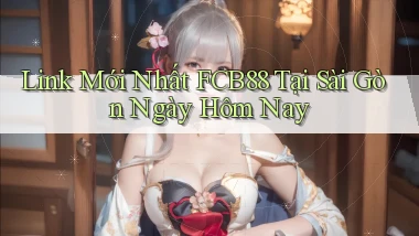 link mới nhất fcb88 tại Sài Gòn ngày hôm nay