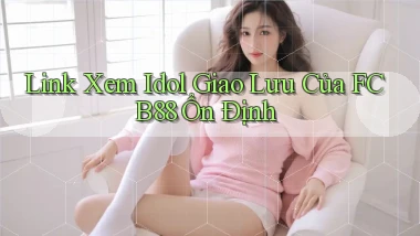 link xem idol giao lưu của fcb88 ổn định