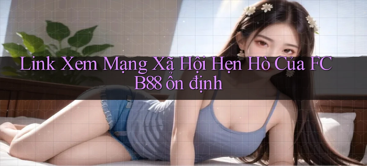 link xem mạng xã hội hẹn hò của fcb88 ổn định