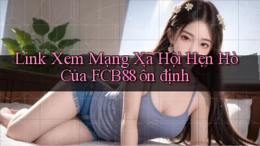 link xem mạng xã hội hẹn hò của fcb88 ổn định