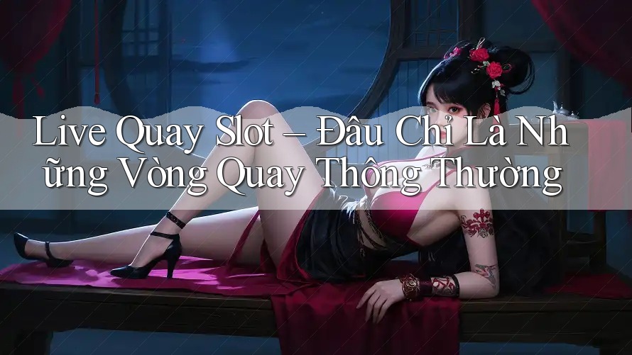 Live Quay Slot – Đâu Chỉ Là Những Vòng Quay Thông Thường Live Quay Slot – Đâu Chỉ Là Những Vòng Quay Thông Thường
