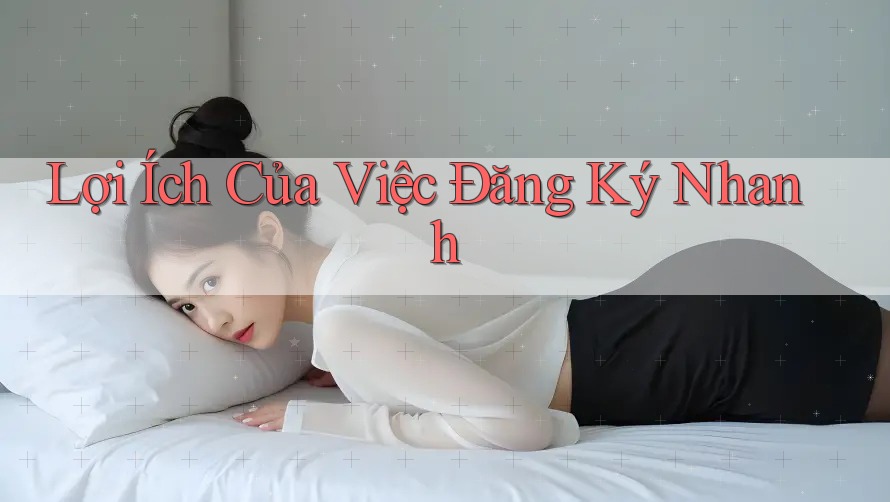 Lợi Ích Của Việc Đăng Ký Nhanh Lợi Ích Của Việc Đăng Ký Nhanh