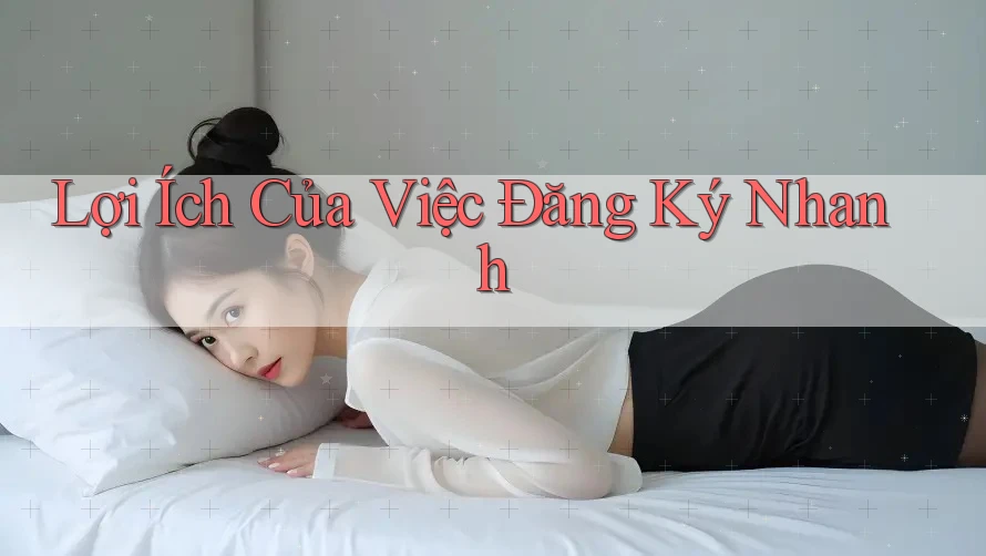 Lợi Ích Của Việc Đăng Ký Nhanh Lợi Ích Của Việc Đăng Ký Nhanh