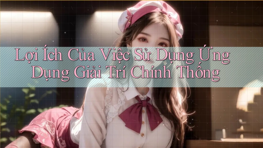 Lợi Ích Của Việc Sử Dụng Ứng Dụng Giải Trí Chính Thống Lợi Ích Của Việc Sử Dụng Ứng Dụng Giải Trí Chính Thống