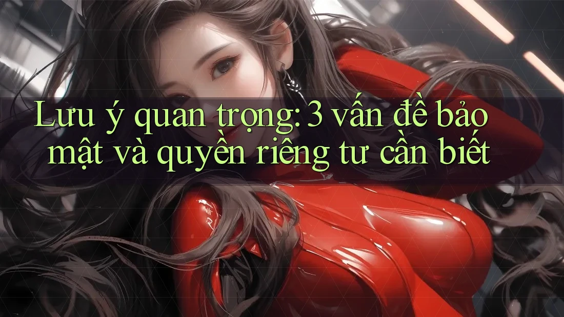 Lưu ý quan trọng: 3 vấn đề bảo mật và quyền riêng tư cần biết Lưu ý quan trọng: 3 vấn đề bảo mật và quyền riêng tư cần biết