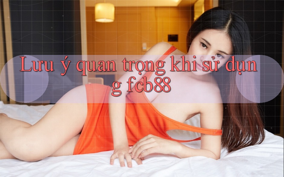 Lưu ý quan trọng khi sử dụng fcb88 Lưu ý quan trọng khi sử dụng fcb88