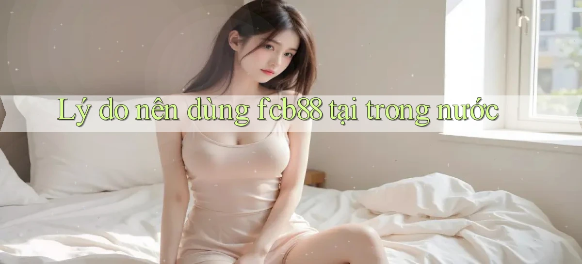 Lý do nên dùng fcb88 tại trong nước