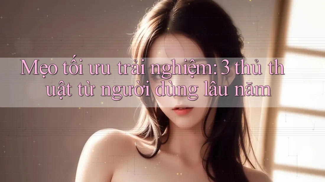 Mẹo tối ưu trải nghiệm: 3 thủ thuật từ người dùng lâu năm Mẹo tối ưu trải nghiệm: 3 thủ thuật từ người dùng lâu năm