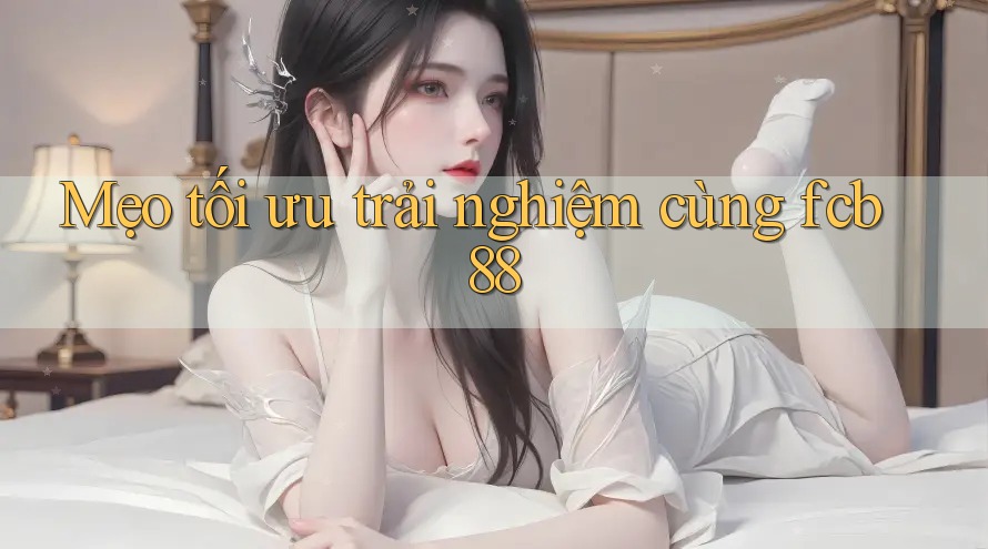 Mẹo tối ưu trải nghiệm cùng fcb88 Mẹo tối ưu trải nghiệm cùng fcb88
