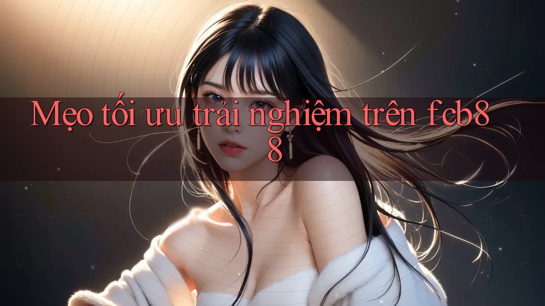 Mẹo tối ưu trải nghiệm trên fcb88 Mẹo tối ưu trải nghiệm trên fcb88