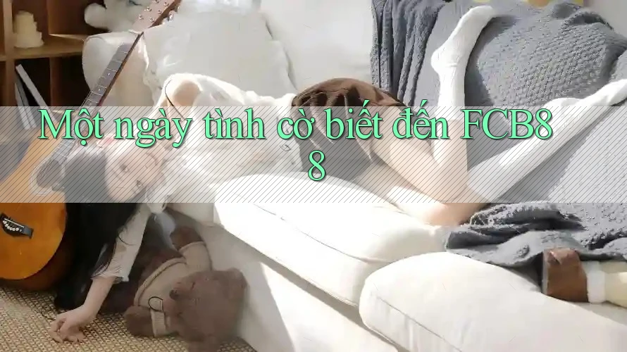 Một ngày tình cờ biết đến FCB88 Một ngày tình cờ biết đến FCB88