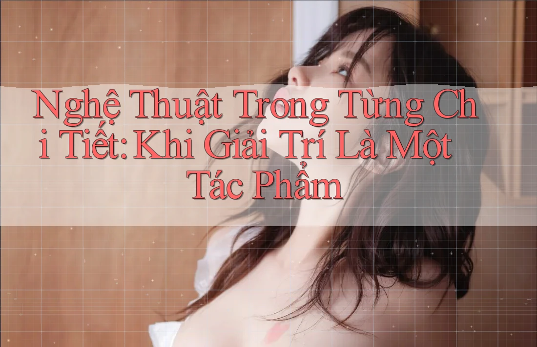 Nghệ Thuật Trong Từng Chi Tiết: Khi Giải Trí Là Một Tác Phẩm Nghệ Thuật Trong Từng Chi Tiết: Khi Giải Trí Là Một Tác Phẩm