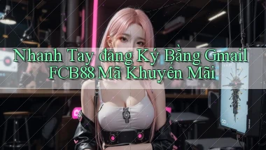 nhanh tay đăng ký bằng gmail fcb88 mã khuyến mãi