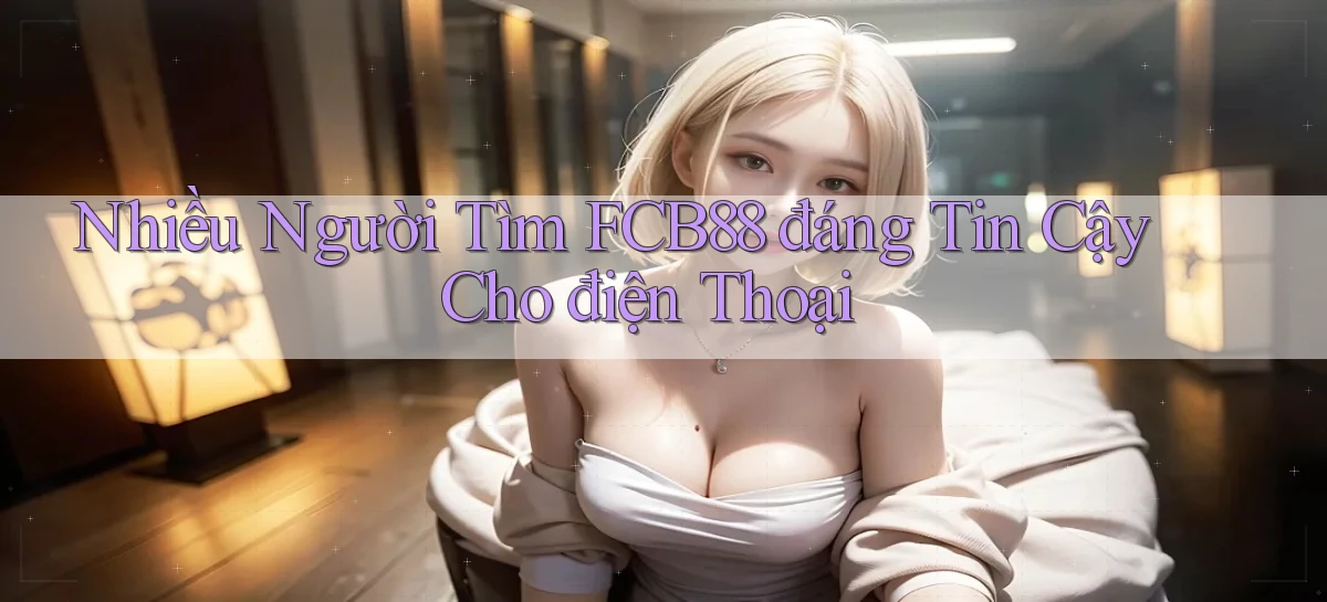 nhiều người tìm fcb88 đáng tin cậy cho điện thoại