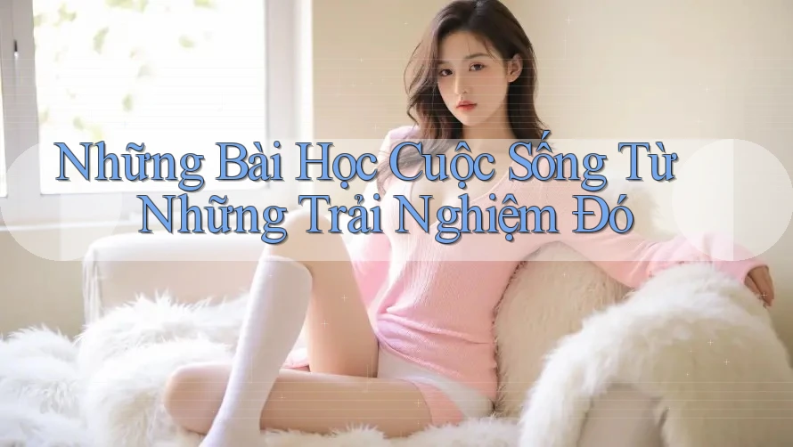 Những Bài Học Cuộc Sống Từ Những Trải Nghiệm Đó Những Bài Học Cuộc Sống Từ Những Trải Nghiệm Đó