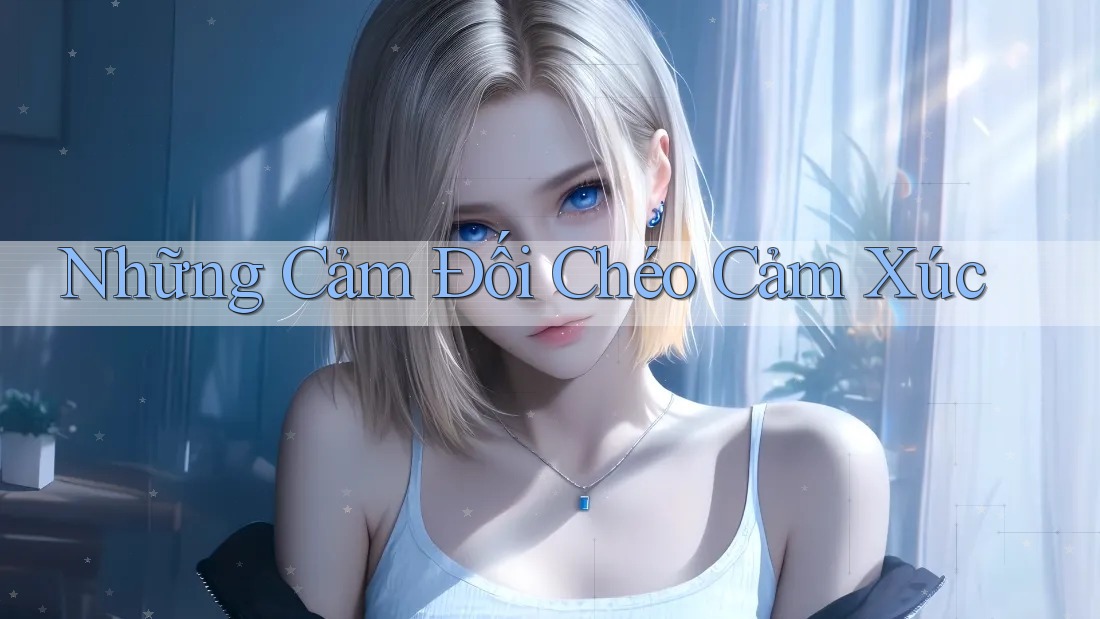 Những Cảm Đối Chéo Cảm Xúc Những Cảm Đối Chéo Cảm Xúc