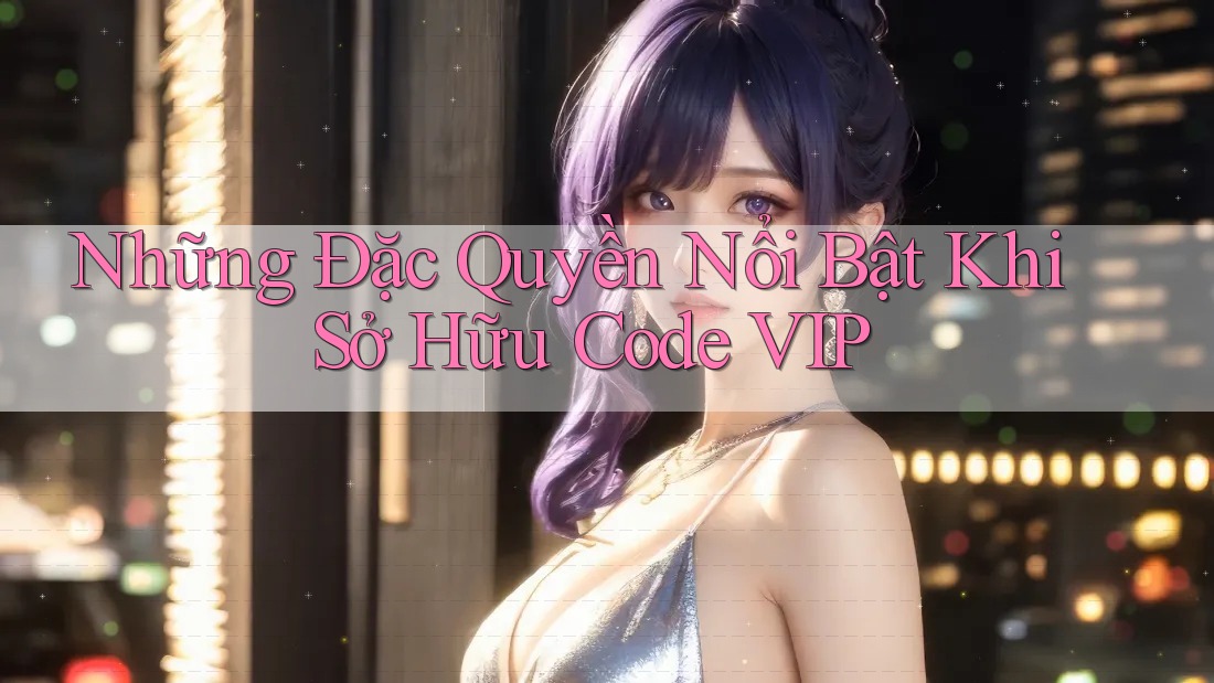 Những Đặc Quyền Nổi Bật Khi Sở Hữu Code VIP Những Đặc Quyền Nổi Bật Khi Sở Hữu Code VIP