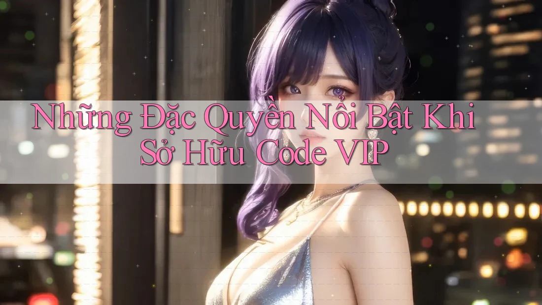 Những Đặc Quyền Nổi Bật Khi Sở Hữu Code VIP Những Đặc Quyền Nổi Bật Khi Sở Hữu Code VIP