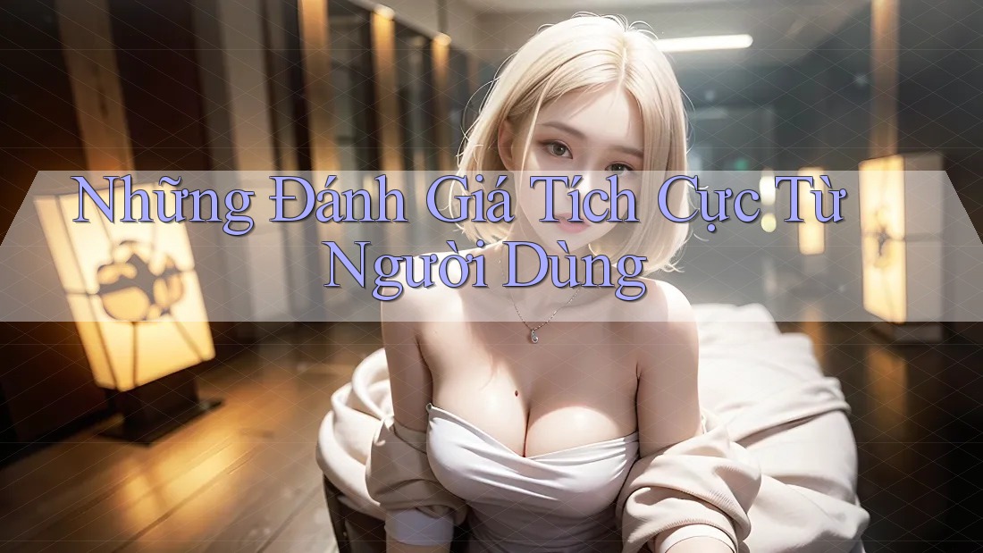 Những Đánh Giá Tích Cực Từ Người Dùng Những Đánh Giá Tích Cực Từ Người Dùng