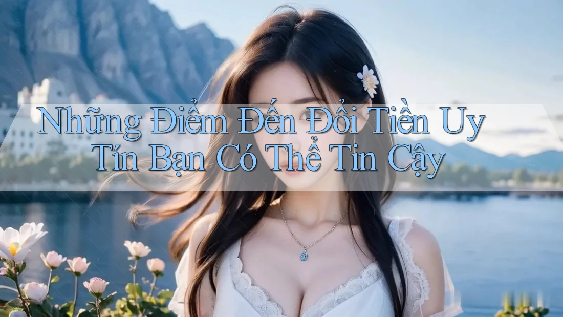 Những Điểm Đến Đổi Tiền Uy Tín Bạn Có Thể Tin Cậy Những Điểm Đến Đổi Tiền Uy Tín Bạn Có Thể Tin Cậy