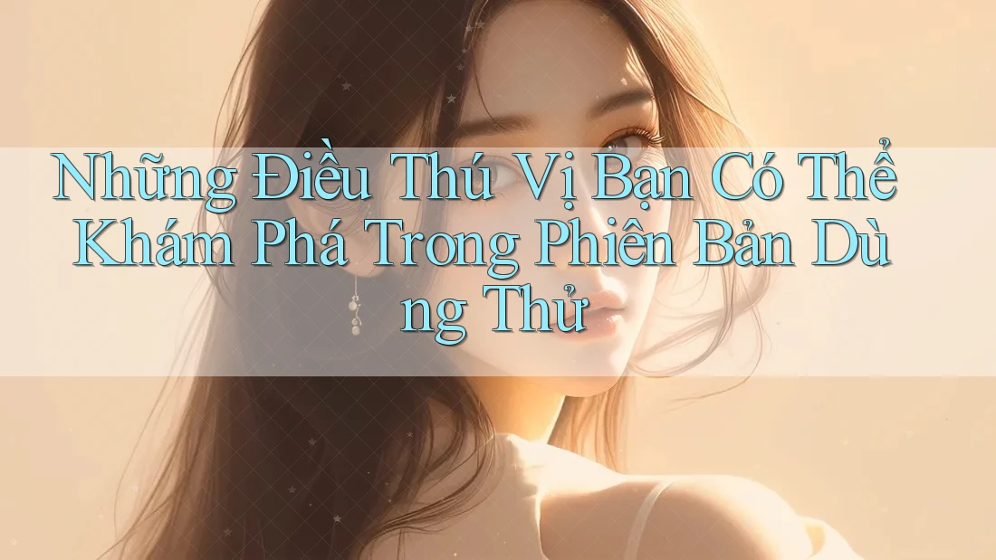 Những Điều Thú Vị Bạn Có Thể Khám Phá Trong Phiên Bản Dùng Thử