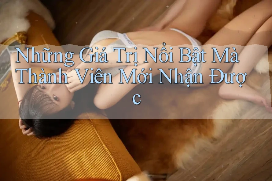 Những Giá Trị Nổi Bật Mà Thành Viên Mới Nhận Được Những Giá Trị Nổi Bật Mà Thành Viên Mới Nhận Được
