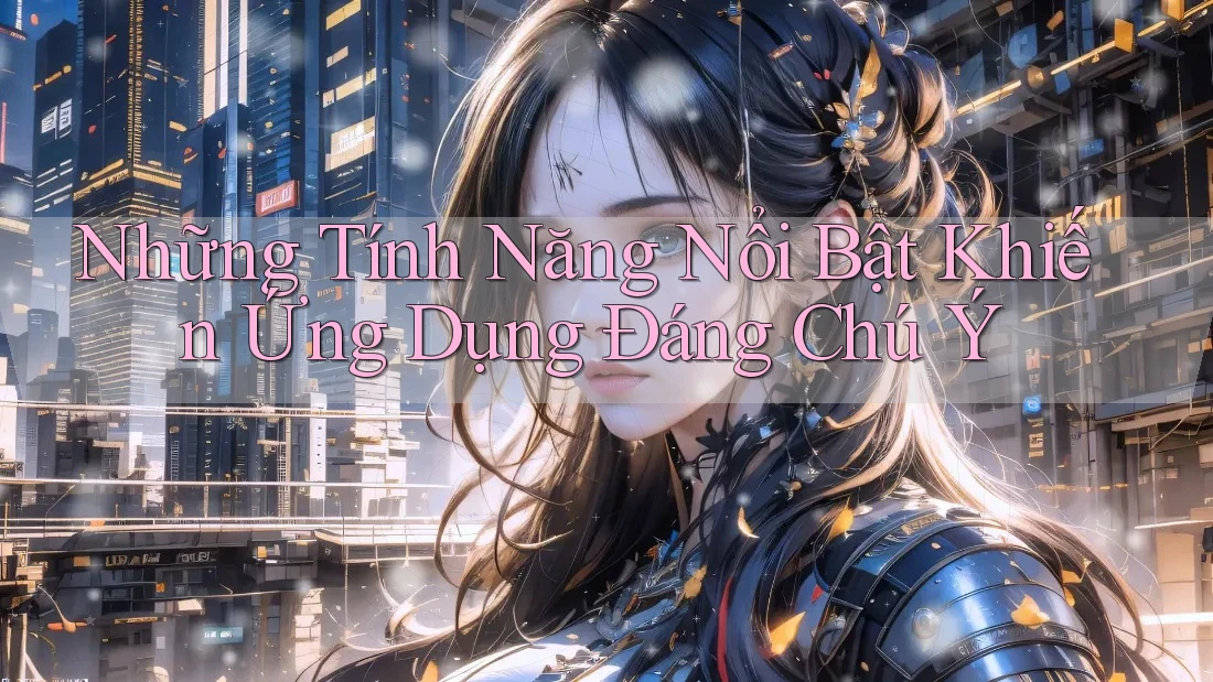 Những Tính Năng Nổi Bật Khiến Ứng Dụng Đáng Chú Ý Những Tính Năng Nổi Bật Khiến Ứng Dụng Đáng Chú Ý