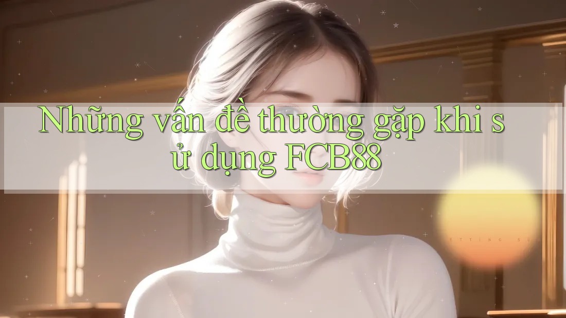 Những vấn đề thường gặp khi sử dụng FCB88 Những vấn đề thường gặp khi sử dụng FCB88