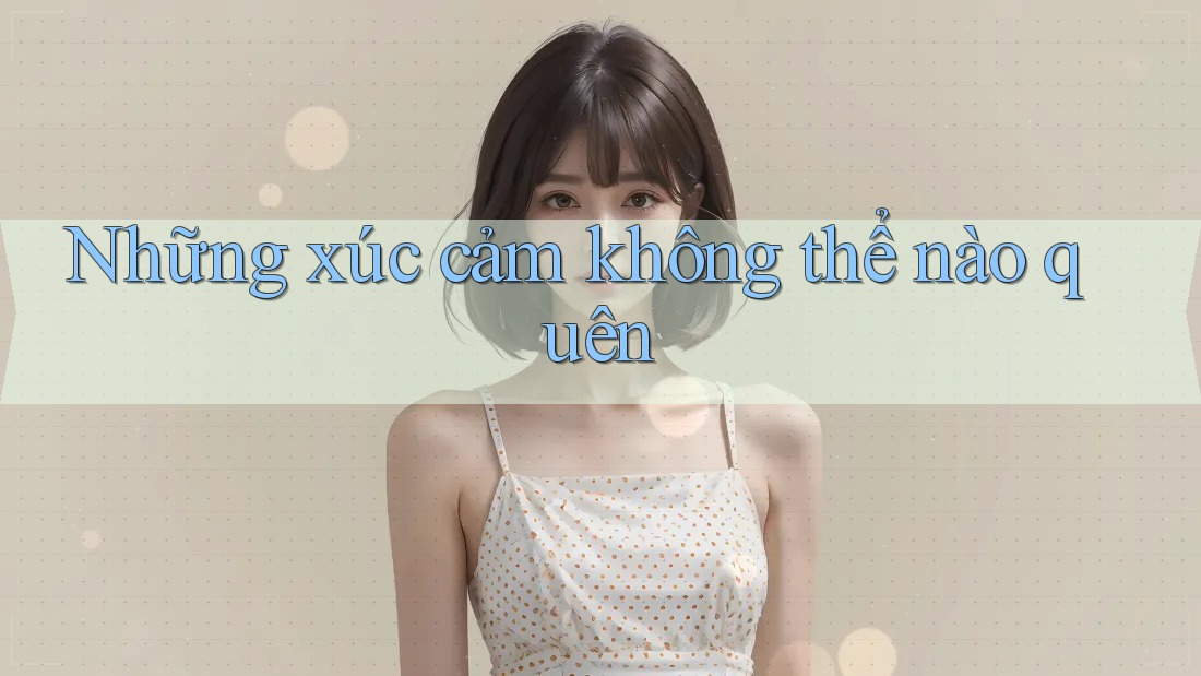 Những xúc cảm không thể nào quên Những xúc cảm không thể nào quên