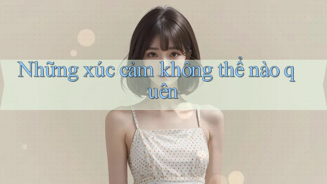 Những xúc cảm không thể nào quên Những xúc cảm không thể nào quên
