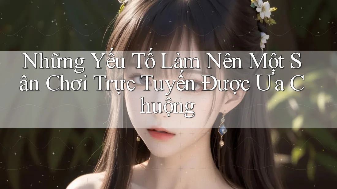 Những Yếu Tố Làm Nên Một Sân Chơi Trực Tuyến Được Ưa Chuộng Những Yếu Tố Làm Nên Một Sân Chơi Trực Tuyến Được Ưa Chuộng
