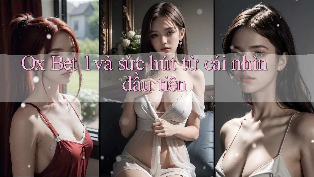 Ox Bet 1 và sức hút từ cái nhìn đầu tiên Ox Bet 1 và sức hút từ cái nhìn đầu tiên
