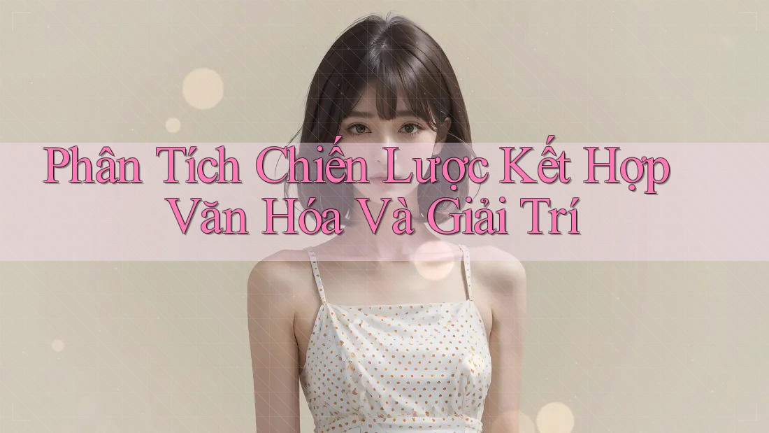 Phân Tích Chiến Lược Kết Hợp Văn Hóa Và Giải Trí Phân Tích Chiến Lược Kết Hợp Văn Hóa Và Giải Trí