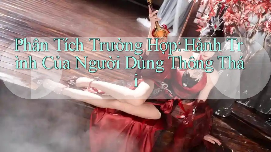 Phân Tích Trường Hợp: Hành Trình Của Người Dùng Thông Thái Phân Tích Trường Hợp: Hành Trình Của Người Dùng Thông Thái