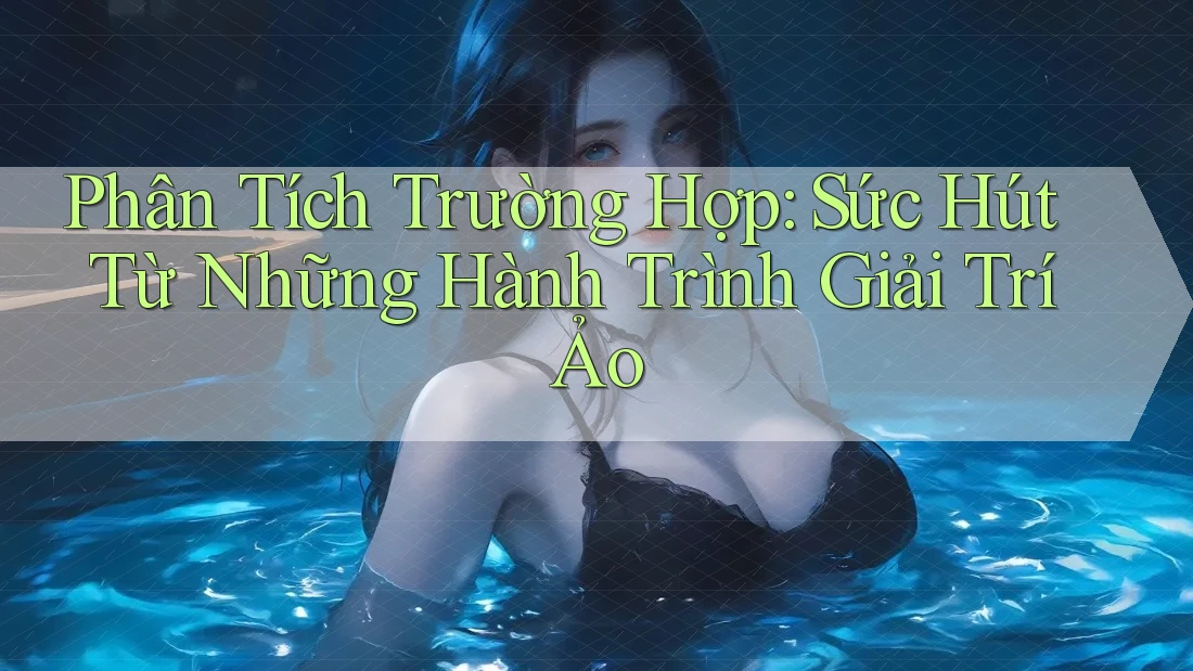 Phân Tích Trường Hợp: Sức Hút Từ Những Hành Trình Giải Trí Ảo