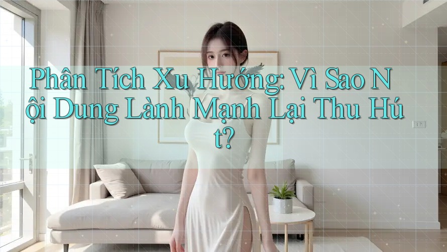 Phân Tích Xu Hướng: Vì Sao Nội Dung Lành Mạnh Lại Thu Hút? Phân Tích Xu Hướng: Vì Sao Nội Dung Lành Mạnh Lại Thu Hút?