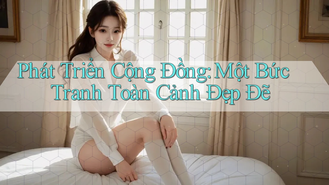 Phát Triển Cộng Đồng: Một Bức Tranh Toàn Cảnh Đẹp Đẽ Phát Triển Cộng Đồng: Một Bức Tranh Toàn Cảnh Đẹp Đẽ