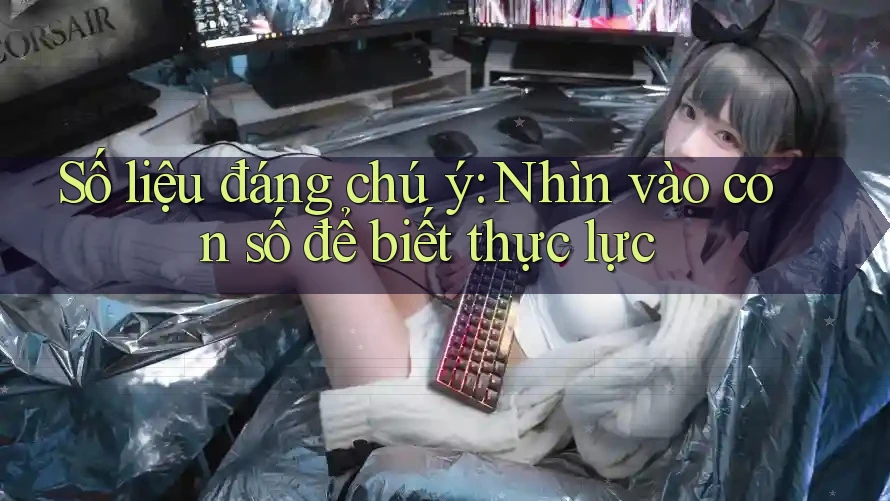 Số liệu đáng chú ý: Nhìn vào con số để biết thực lực Số liệu đáng chú ý: Nhìn vào con số để biết thực lực