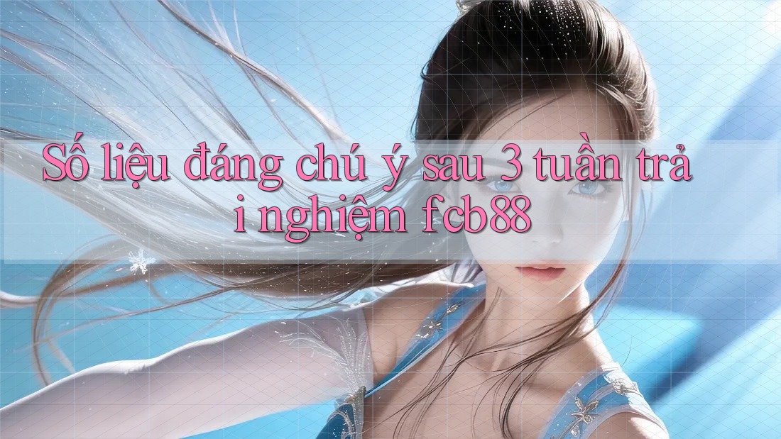 Số liệu đáng chú ý sau 3 tuần trải nghiệm fcb88 Số liệu đáng chú ý sau 3 tuần trải nghiệm fcb88