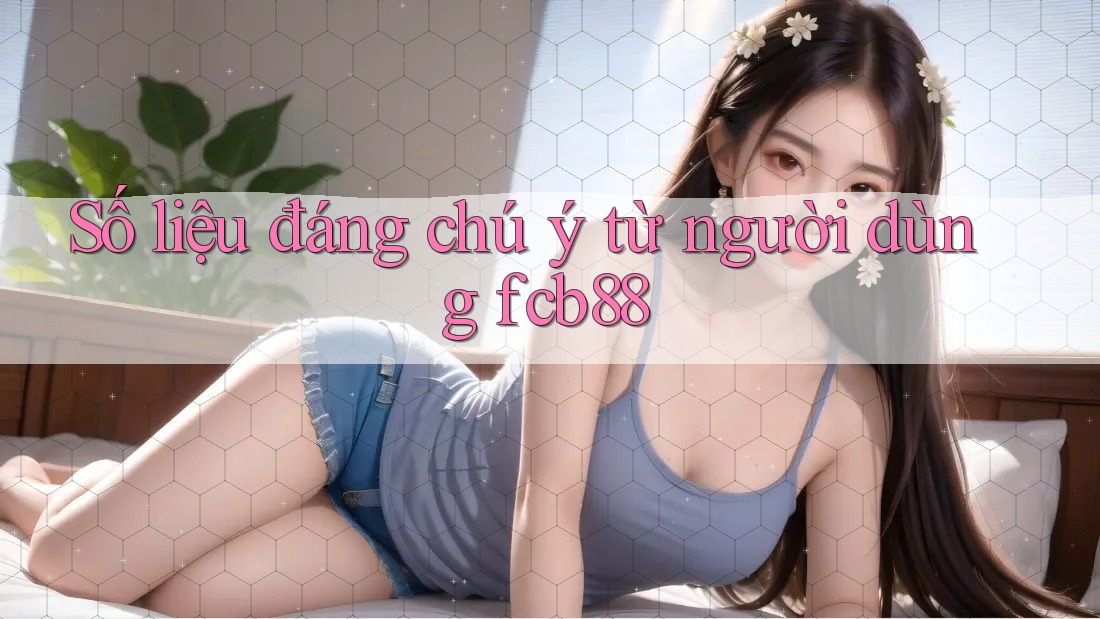Số liệu đáng chú ý từ người dùng fcb88 Số liệu đáng chú ý từ người dùng fcb88