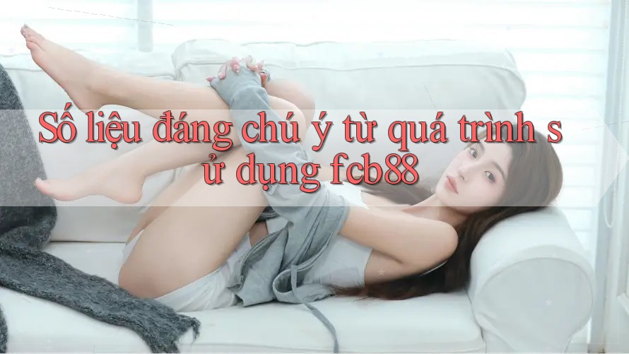 Số liệu đáng chú ý từ quá trình sử dụng fcb88 Số liệu đáng chú ý từ quá trình sử dụng fcb88