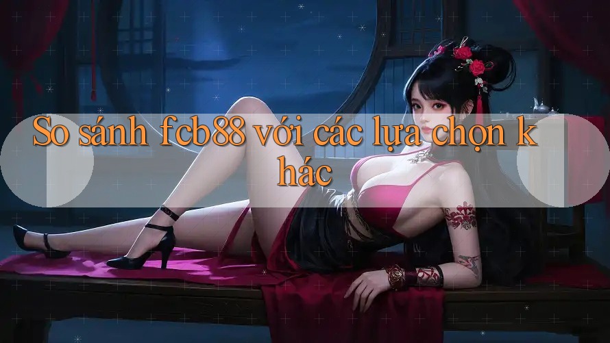 So sánh fcb88 với các lựa chọn khác So sánh fcb88 với các lựa chọn khác