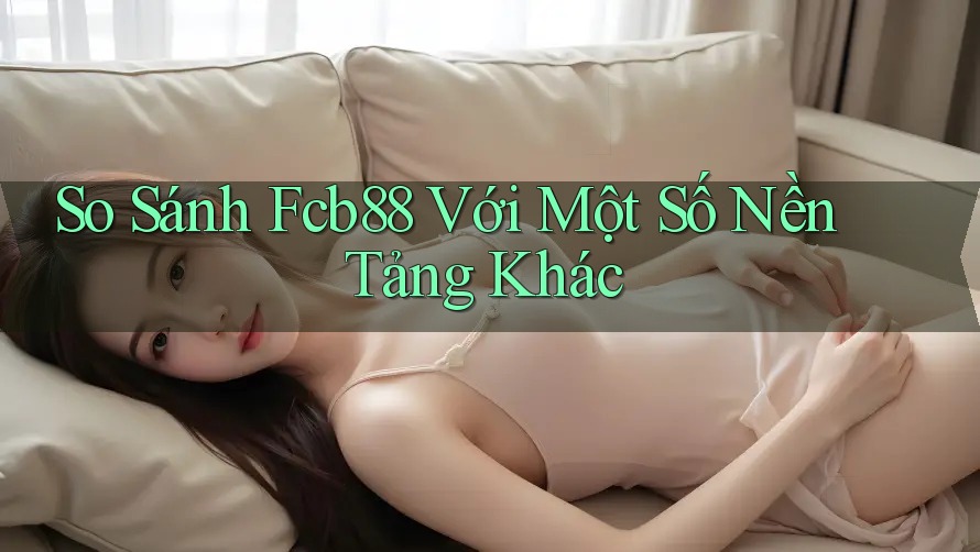 So Sánh Fcb88 Với Một Số Nền Tảng Khác